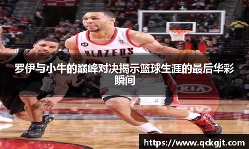 罗伊与小牛的巅峰对决揭示篮球生涯的最后华彩瞬间