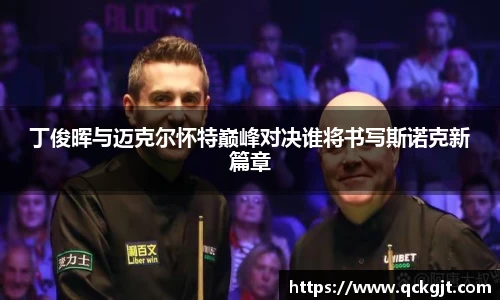 丁俊晖与迈克尔怀特巅峰对决谁将书写斯诺克新篇章